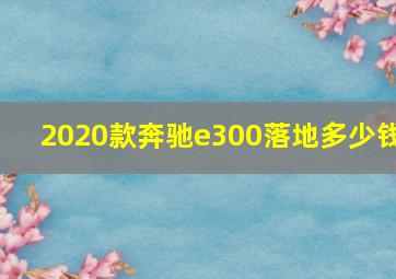 2020款奔驰e300落地多少钱