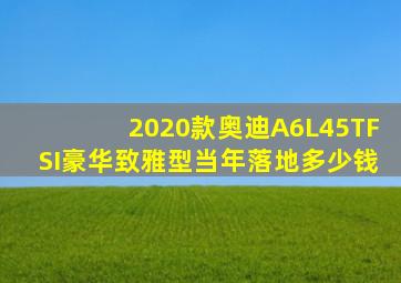 2020款奥迪A6L45TFSI豪华致雅型当年落地多少钱