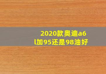 2020款奥迪a6l加95还是98油好