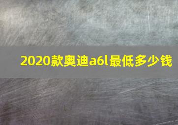 2020款奥迪a6l最低多少钱