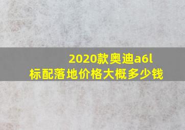 2020款奥迪a6l标配落地价格大概多少钱