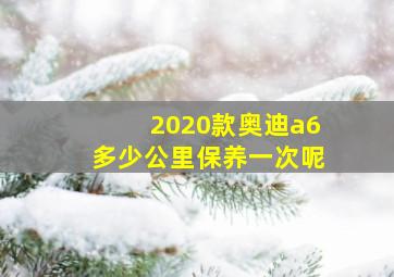 2020款奥迪a6多少公里保养一次呢