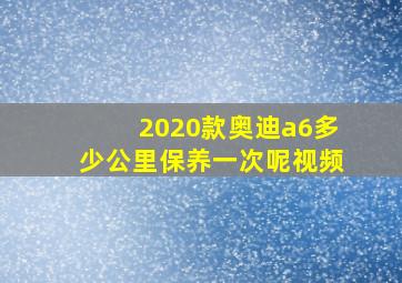 2020款奥迪a6多少公里保养一次呢视频