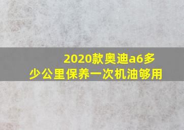 2020款奥迪a6多少公里保养一次机油够用