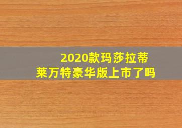 2020款玛莎拉蒂莱万特豪华版上市了吗