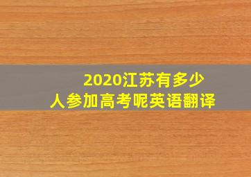 2020江苏有多少人参加高考呢英语翻译