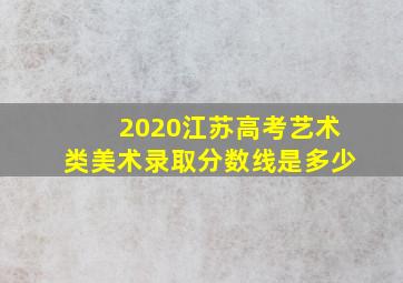 2020江苏高考艺术类美术录取分数线是多少