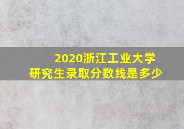 2020浙江工业大学研究生录取分数线是多少