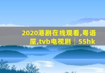 2020港剧在线观看,粤语屋,tvb电视剧│55hk