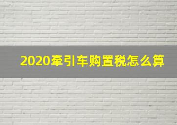 2020牵引车购置税怎么算