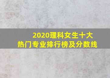 2020理科女生十大热门专业排行榜及分数线