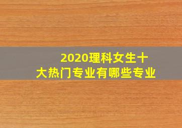 2020理科女生十大热门专业有哪些专业