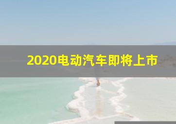 2020电动汽车即将上市