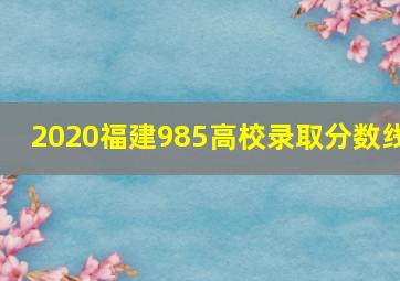 2020福建985高校录取分数线