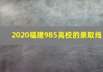 2020福建985高校的录取线