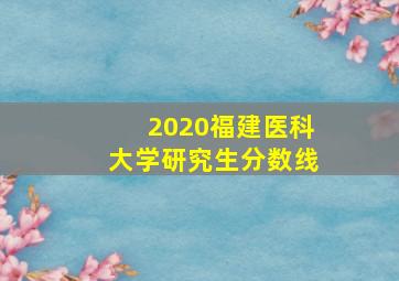 2020福建医科大学研究生分数线