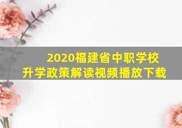 2020福建省中职学校升学政策解读视频播放下载