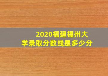 2020福建福州大学录取分数线是多少分