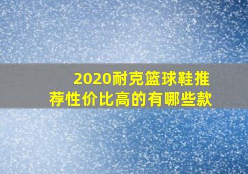 2020耐克篮球鞋推荐性价比高的有哪些款