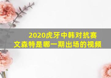 2020虎牙中韩对抗赛文森特是哪一期出场的视频