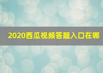 2020西瓜视频答题入口在哪