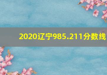 2020辽宁985.211分数线