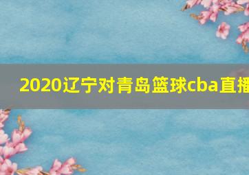 2020辽宁对青岛篮球cba直播