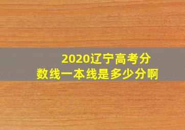 2020辽宁高考分数线一本线是多少分啊