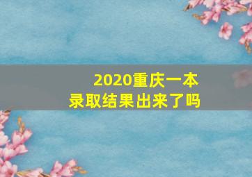 2020重庆一本录取结果出来了吗