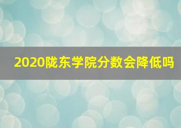 2020陇东学院分数会降低吗