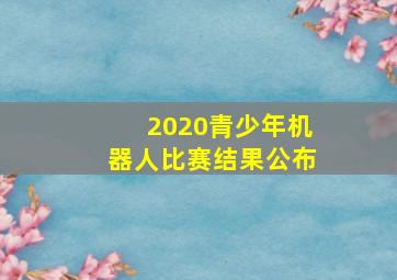 2020青少年机器人比赛结果公布