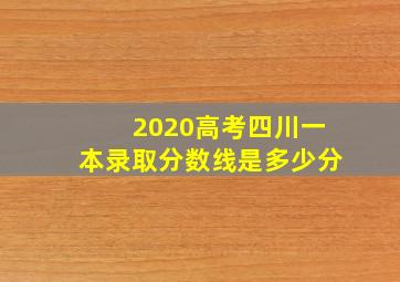 2020高考四川一本录取分数线是多少分