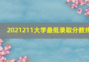 2021211大学最低录取分数线