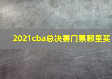 2021cba总决赛门票哪里买