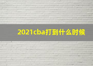 2021cba打到什么时候