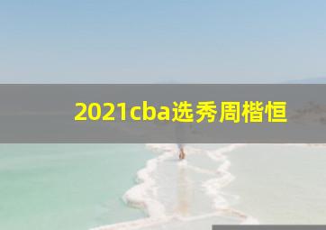 2021cba选秀周楷恒