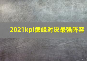 2021kpl巅峰对决最强阵容