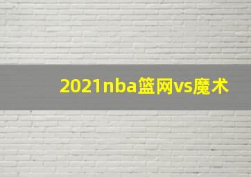 2021nba篮网vs魔术