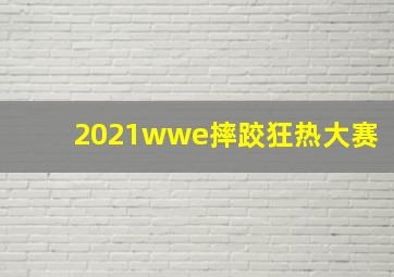 2021wwe摔跤狂热大赛