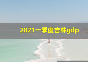 2021一季度吉林gdp