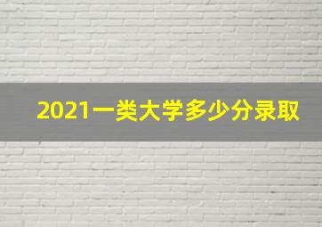 2021一类大学多少分录取