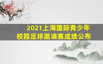 2021上海国际青少年校园足球邀请赛成绩公布