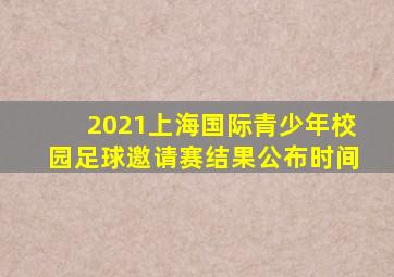 2021上海国际青少年校园足球邀请赛结果公布时间