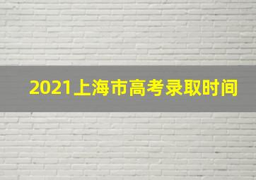 2021上海市高考录取时间