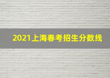 2021上海春考招生分数线