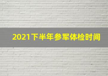 2021下半年参军体检时间