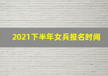 2021下半年女兵报名时间