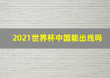 2021世界杯中国能出线吗