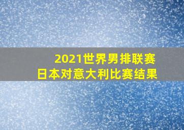 2021世界男排联赛日本对意大利比赛结果