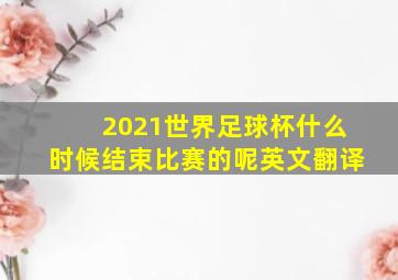 2021世界足球杯什么时候结束比赛的呢英文翻译